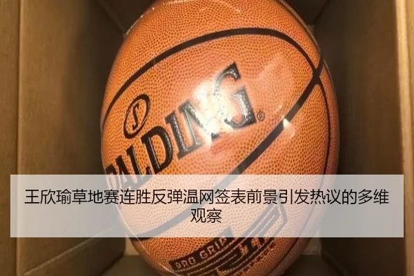 王欣瑜草地赛连胜反弹温网签表前景引发热议的多维观察