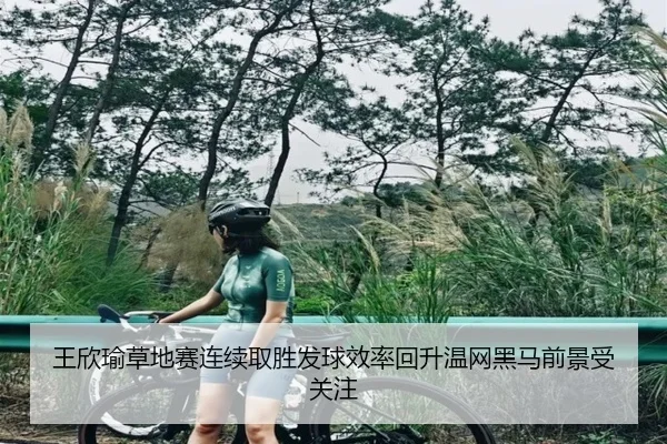 王欣瑜草地赛连续取胜发球效率回升温网黑马前景受关注